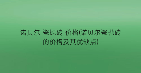 诺贝尔 瓷抛砖 价格(诺贝尔瓷抛砖的价格及其优缺点)